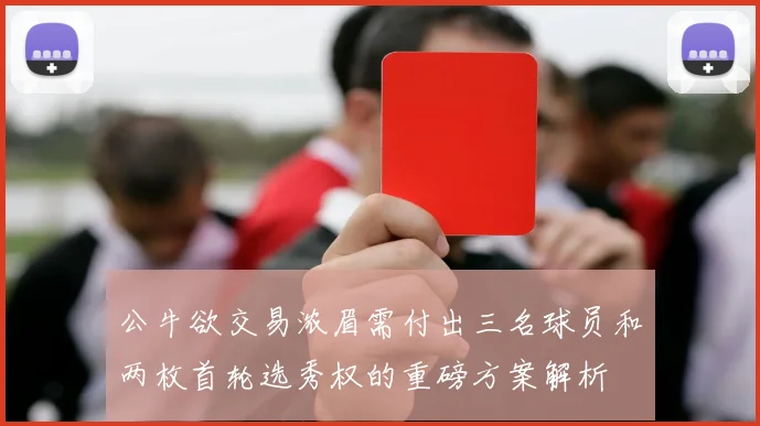 公牛欲交易浓眉需付出三名球员和两枚首轮选秀权的重磅方案解析