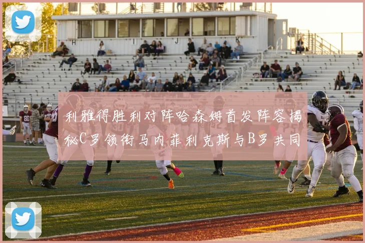 利雅得胜利对阵哈森姆首发阵容揭秘C罗领衔马内菲利克斯与B罗共同出战