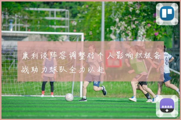 康利谈阵容调整对个人影响积极备战助力球队全力以赴