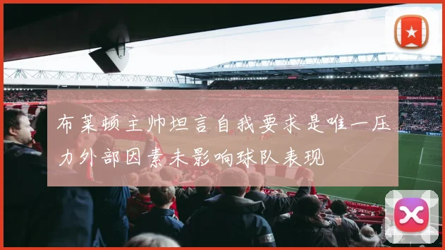 布莱顿主帅坦言自我要求是唯一压力外部因素未影响球队表现