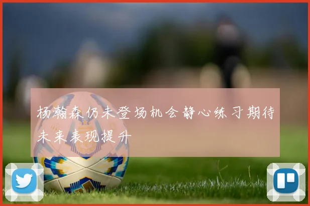 杨瀚森仍未登场机会静心练习期待未来表现提升