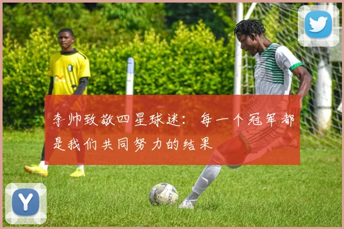 李帅致敬四星球迷：每一个冠军都是我们共同努力的结果