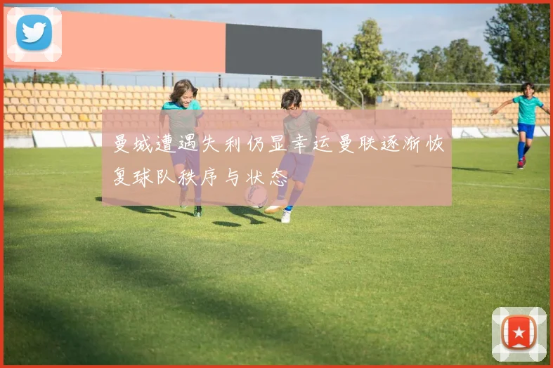 曼城遭遇失利仍显幸运曼联逐渐恢复球队秩序与状态