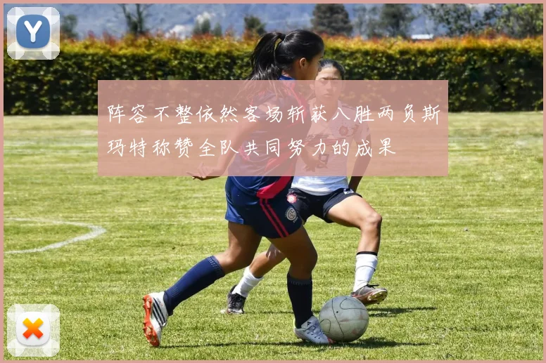 阵容不整依然客场斩获八胜两负斯玛特称赞全队共同努力的成果