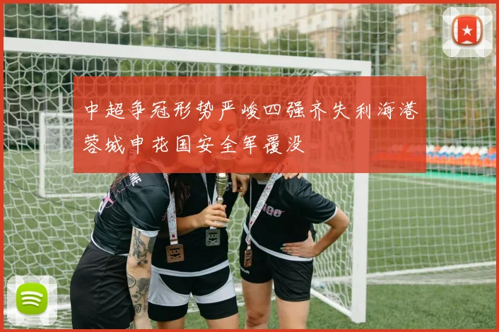 中超争冠形势严峻四强齐失利海港蓉城申花国安全军覆没