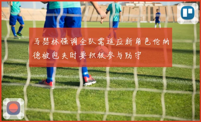 马瑟林强调全队需适应新角色伦纳德被包夹时要积极参与防守