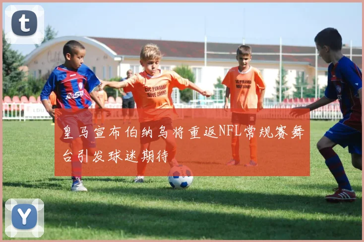 皇马宣布伯纳乌将重返NFL常规赛舞台引发球迷期待