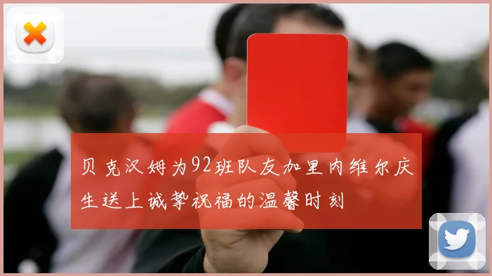 贝克汉姆为92班队友加里内维尔庆生送上诚挚祝福的温馨时刻