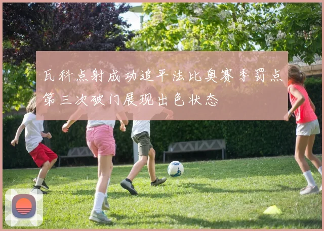 瓦科点射成功追平法比奥赛季罚点第三次破门展现出色状态