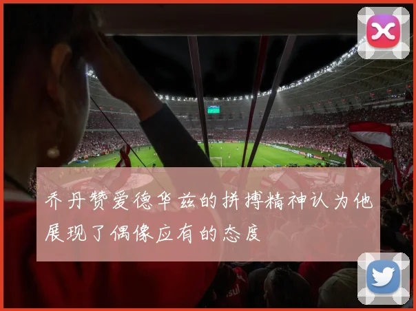 乔丹赞爱德华兹的拼搏精神认为他展现了偶像应有的态度