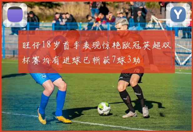 旺仔18岁首季表现惊艳欧冠英超双杯赛均有进球已斩获7球3助