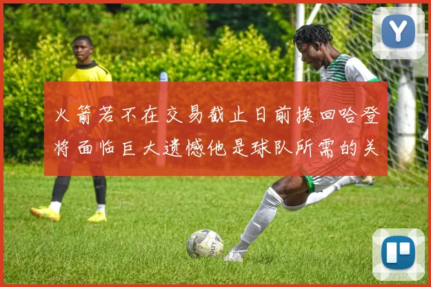 火箭若不在交易截止日前换回哈登将面临巨大遗憾他是球队所需的关键拼图