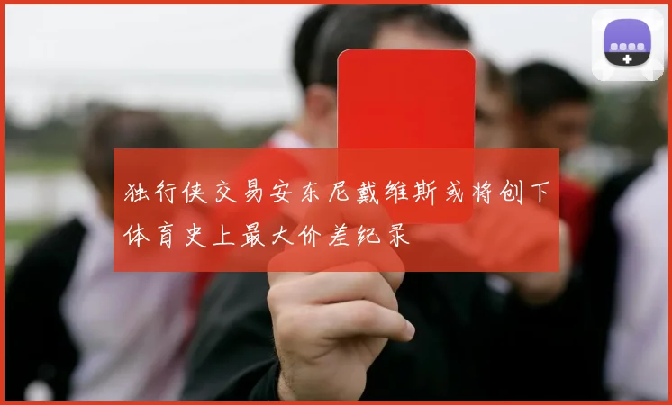 独行侠交易安东尼戴维斯或将创下体育史上最大价差纪录
