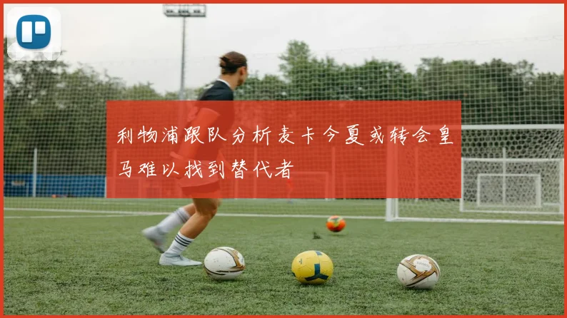利物浦跟队分析麦卡今夏或转会皇马难以找到替代者