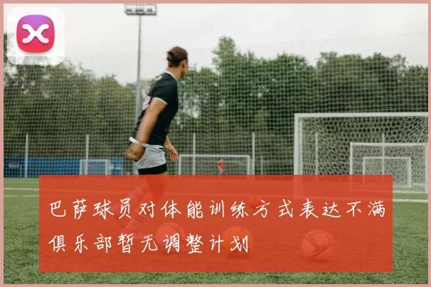 巴萨球员对体能训练方式表达不满俱乐部暂无调整计划