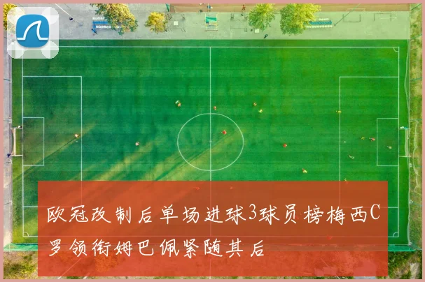欧冠改制后单场进球3球员榜梅西C罗领衔姆巴佩紧随其后